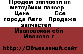 Продам запчасти на митсубиси лансер6 › Цена ­ 30 000 - Все города Авто » Продажа запчастей   . Ивановская обл.,Иваново г.